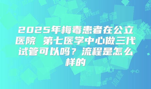 2025年梅毒患者在公立医院 第七医学中心做三代试管可以吗？流程是怎么样的