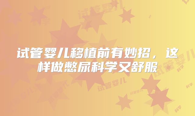 试管婴儿移植前有妙招，这样做憋尿科学又舒服