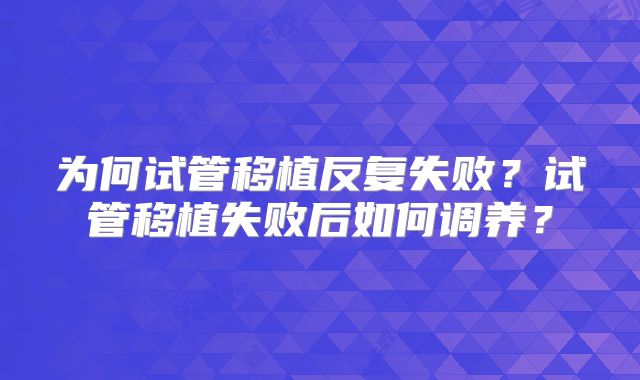 为何试管移植反复失败？试管移植失败后如何调养？