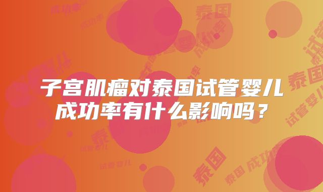 子宫肌瘤对泰国试管婴儿成功率有什么影响吗？