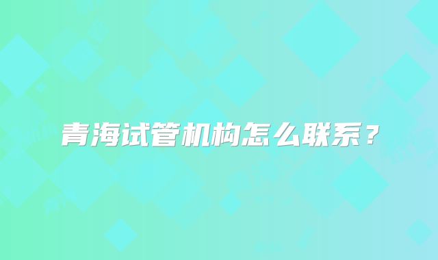 青海试管机构怎么联系？