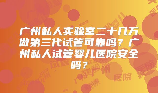 广州私人实验室二十几万做第三代试管可靠吗？广州私人试管婴儿医院安全吗？
