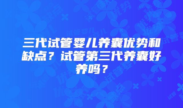 三代试管婴儿养囊优势和缺点？试管第三代养囊好养吗？