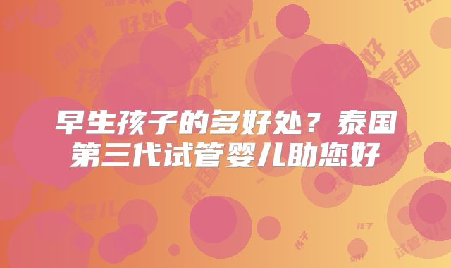 早生孩子的多好处?泰国第三代试管婴儿助您好