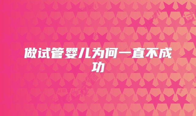做试管婴儿为何一直不成功