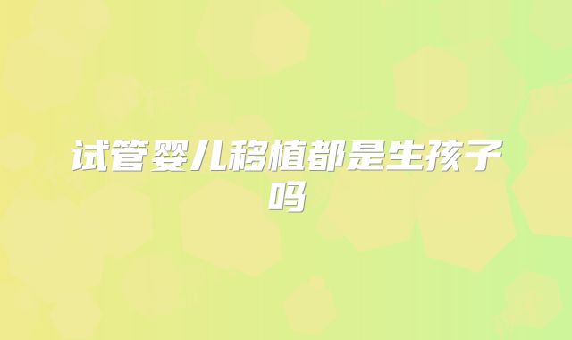 试管婴儿移植都是生孩子吗