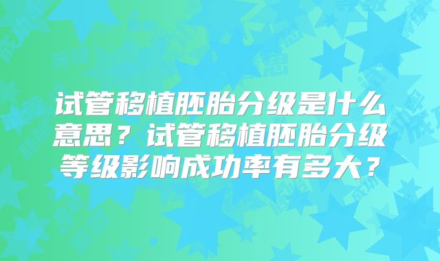 试管移植胚胎分级是什么意思？试管移植胚胎分级等级影响成功率有多大？