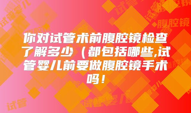 你对试管术前腹腔镜检查了解多少(都包括哪些,试管婴儿前要做腹腔镜手术吗!