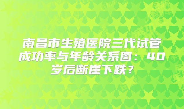 南昌市生殖医院三代试管成功率与年龄关系图：40岁后断崖下跌？