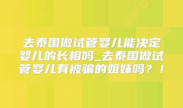 去泰国做试管婴儿能决定婴儿的长相吗_去泰国做试管婴儿有被骗的姐妹吗？！