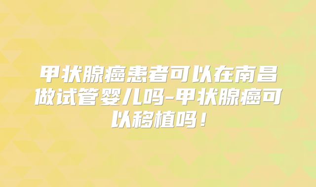 甲状腺癌患者可以在南昌做试管婴儿吗-甲状腺癌可以移植吗！