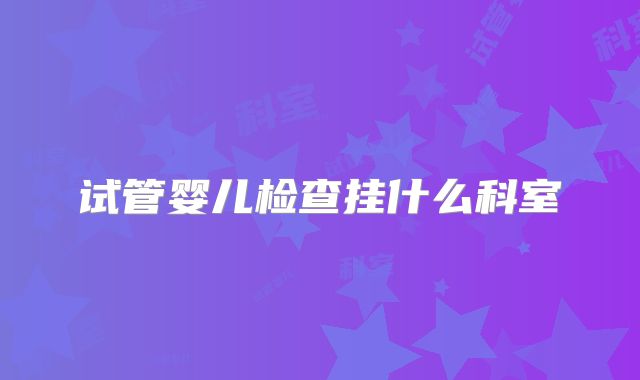 试管婴儿检查挂什么科室
