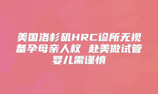 美国洛杉矶HRC诊所无视备孕母亲人权 赴美做试管婴儿需谨慎