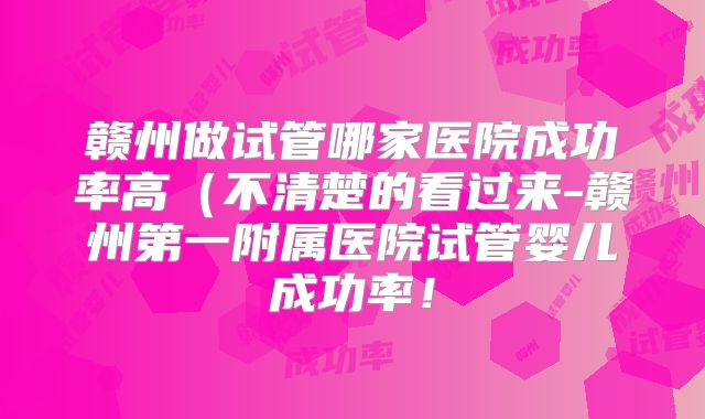 赣州做试管哪家医院成功率高(不清楚的看过来-赣州第一附属医院试管婴儿成功率!