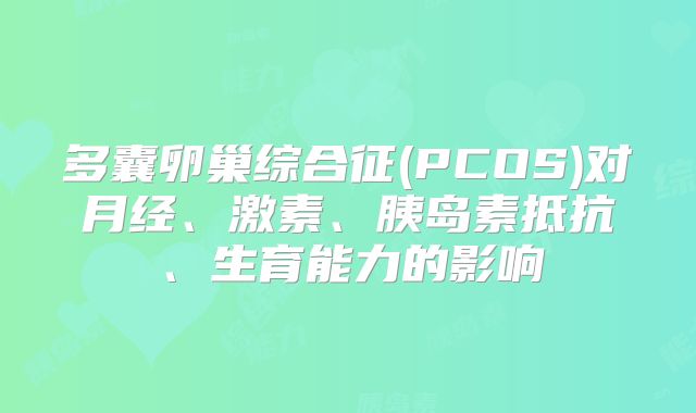 多囊卵巢综合征(PCOS)对月经、激素、胰岛素抵抗、生育能力的影响