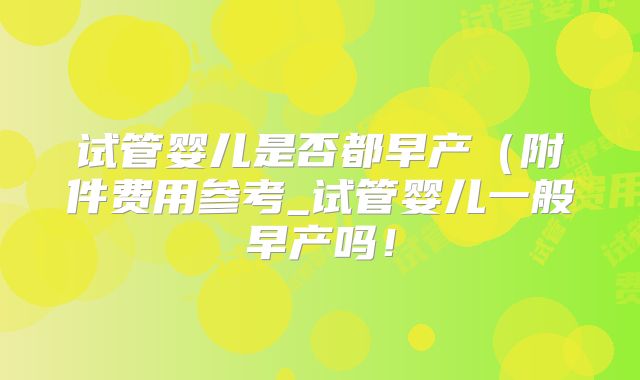 试管婴儿是否都早产（附件费用参考_试管婴儿一般早产吗！