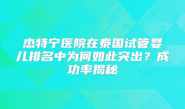 杰特宁医院在泰国试管婴儿排名中为何如此突出？成功率揭秘