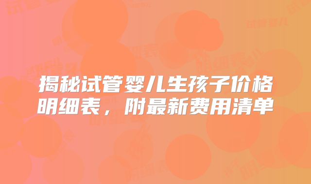 揭秘试管婴儿生孩子价格明细表，附最新费用清单