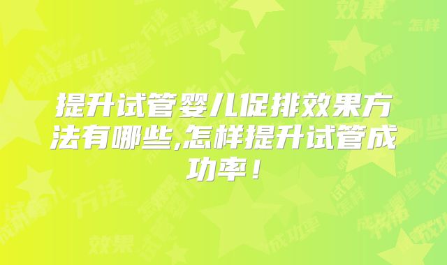 提升试管婴儿促排效果方法有哪些,怎样提升试管成功率！