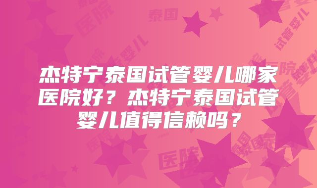 杰特宁泰国试管婴儿哪家医院好？杰特宁泰国试管婴儿值得信赖吗？