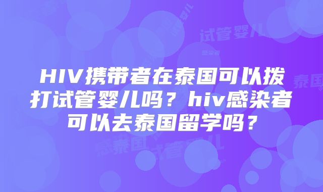HIV携带者在泰国可以拨打试管婴儿吗？hiv感染者可以去泰国留学吗？