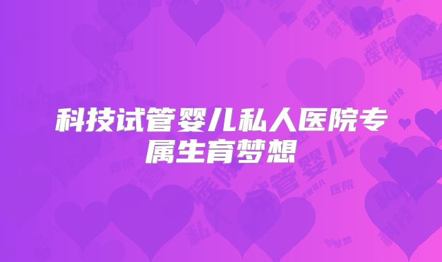 科技试管婴儿私人医院专属生育梦想