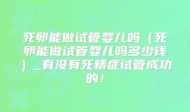 死卵能做试管婴儿吗(死卵能做试管婴儿吗多少钱)_有没有死精症试管成功的!