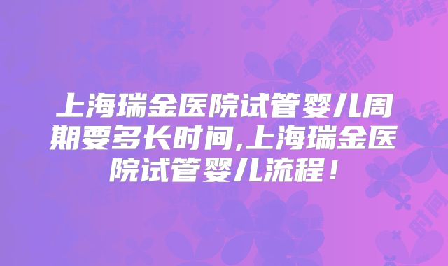 上海瑞金医院试管婴儿周期要多长时间,上海瑞金医院试管婴儿流程！