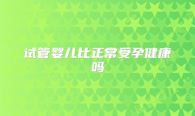 试管婴儿比正常受孕健康吗