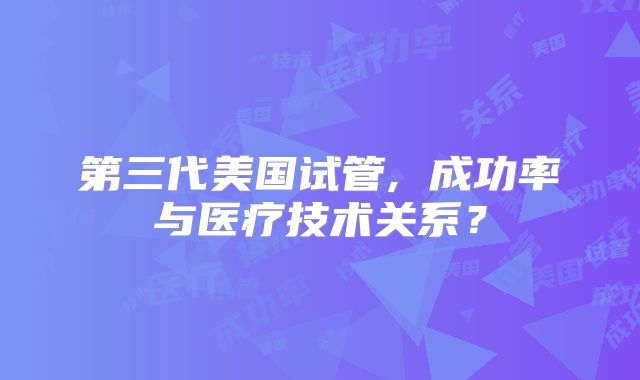 第三代美国试管, 成功率与医疗技术关系？