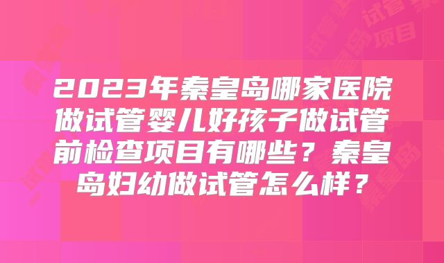 2023年秦皇岛哪家医院做试管婴儿好孩子做试管前检查项目有哪些?秦皇岛妇幼做试管怎么样?