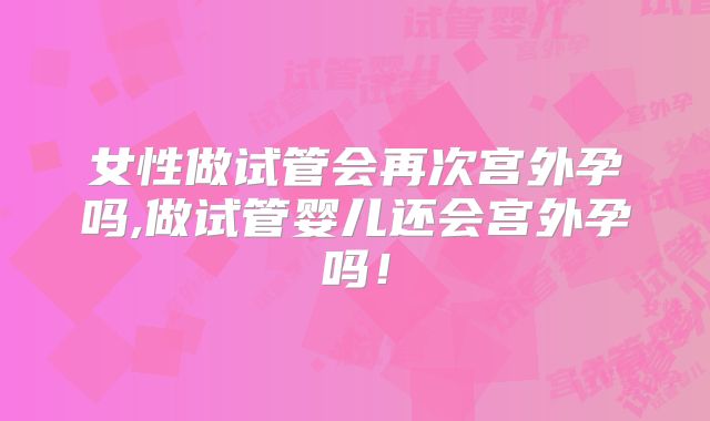女性做试管会再次宫外孕吗,做试管婴儿还会宫外孕吗！