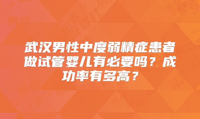 武汉男性中度弱精症患者做试管婴儿有必要吗?成功率有多高?