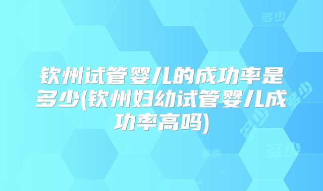 钦州试管婴儿的成功率是多少(钦州妇幼试管婴儿成功率高吗)