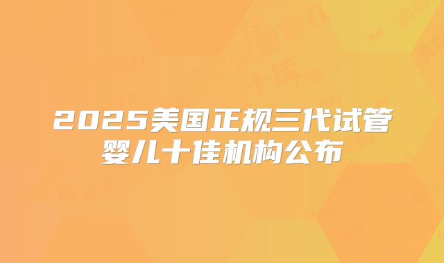 2025美国正规三代试管婴儿十佳机构公布