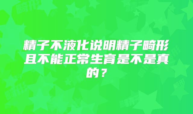 精子不液化说明精子畸形且不能正常生育是不是真的?