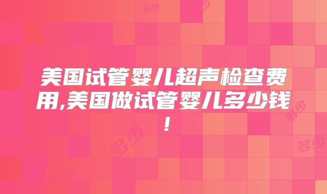美国试管婴儿超声检查费用,美国做试管婴儿多少钱！