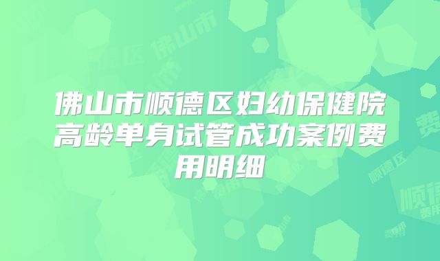 佛山市顺德区妇幼保健院高龄单身试管成功案例费用明细