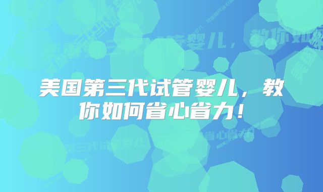 美国第三代试管婴儿，教你如何省心省力！