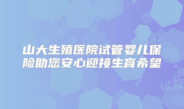 山大生殖医院试管婴儿保险助您安心迎接生育希望