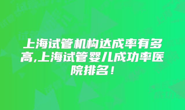 上海试管机构达成率有多高,上海试管婴儿成功率医院排名!