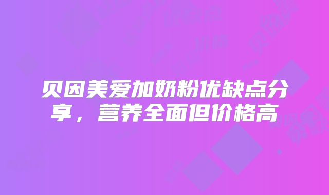 贝因美爱加奶粉优缺点分享，营养全面但价格高