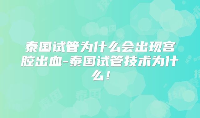 泰国试管为什么会出现宫腔出血-泰国试管技术为什么！