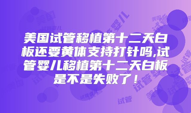 美国试管移植第十二天白板还要黄体支持打针吗,试管婴儿移植第十二天白板是不是失败了！