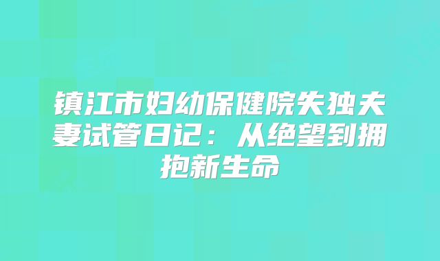 镇江市妇幼保健院失独夫妻试管日记：从绝望到拥抱新生命