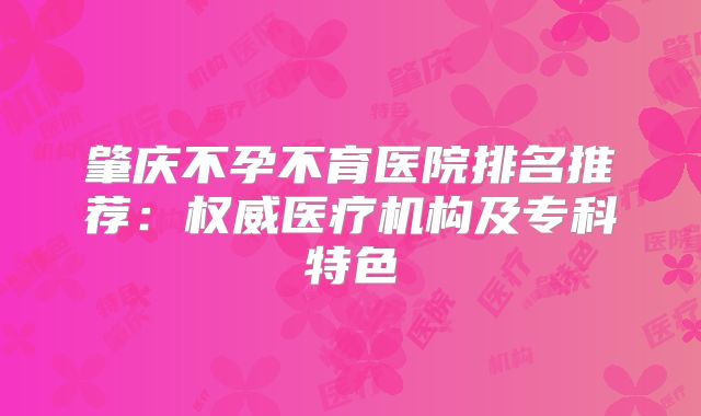 肇庆不孕不育医院排名推荐：权威医疗机构及专科特色