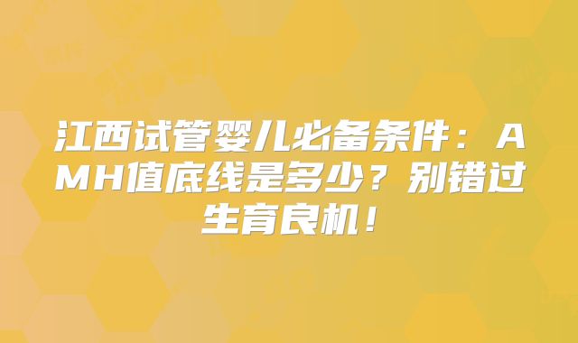 江西试管婴儿必备条件：AMH值底线是多少？别错过生育良机！
