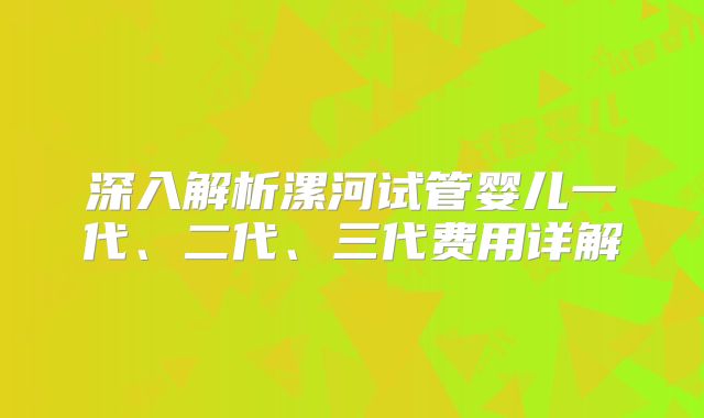 深入解析漯河试管婴儿一代、二代、三代费用详解