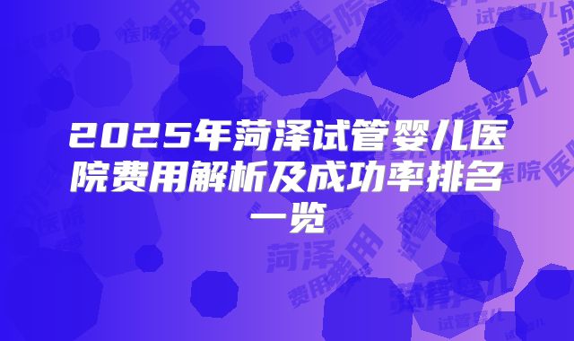 2025年菏泽试管婴儿医院费用解析及成功率排名一览