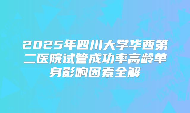 2025年四川大学华西第二医院试管成功率高龄单身影响因素全解